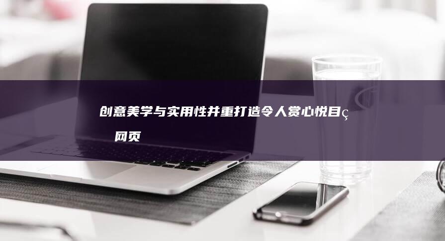 创意美学与实用性并重：打造令人赏心悦目的网页设计