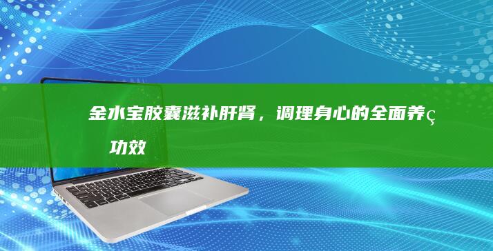 金水宝胶囊：滋补肝肾，调理身心的全面养生功效